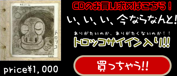 CDのお買い求めはこちら！い、い、い、今ならなんと！ありがたいのか、ありがたくないのか！！トロッコサイイン入り！!
